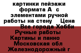  картинки-пейзажи формата А4 с элементами ручной работы на стену. › Цена ­ 599 - Все города Хобби. Ручные работы » Картины и панно   . Московская обл.,Железнодорожный г.